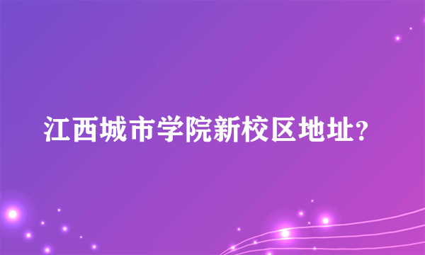 江西城市学院新校区地址？