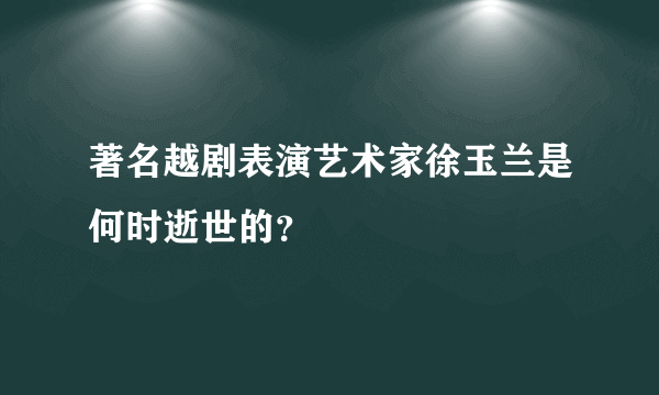 著名越剧表演艺术家徐玉兰是何时逝世的？