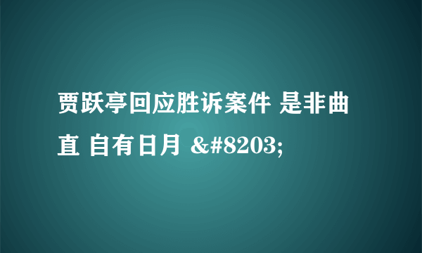 贾跃亭回应胜诉案件 是非曲直 自有日月 ​