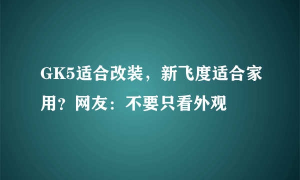 GK5适合改装，新飞度适合家用？网友：不要只看外观