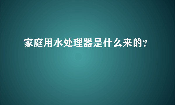 家庭用水处理器是什么来的？