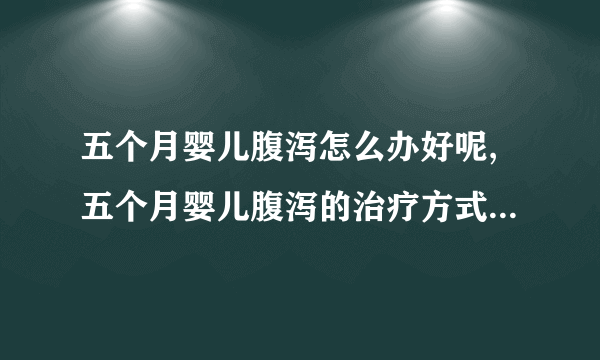 五个月婴儿腹泻怎么办好呢,五个月婴儿腹泻的治疗方式,五个月婴儿腹泻的用药说明