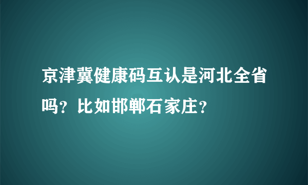 京津冀健康码互认是河北全省吗？比如邯郸石家庄？