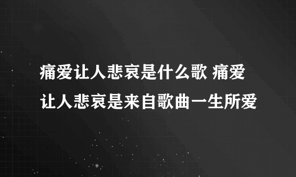 痛爱让人悲哀是什么歌 痛爱让人悲哀是来自歌曲一生所爱