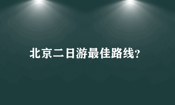 北京二日游最佳路线？