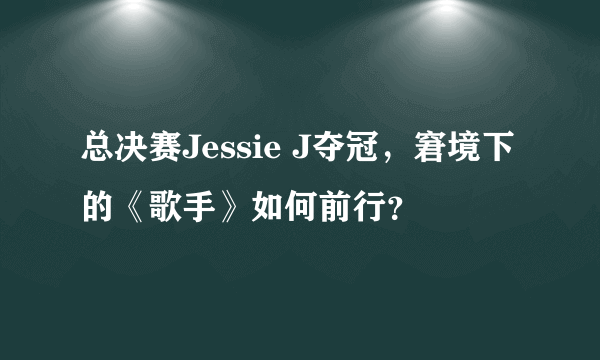 总决赛Jessie J夺冠，窘境下的《歌手》如何前行？