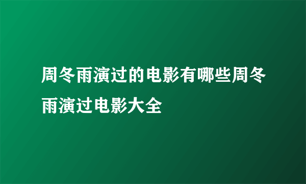 周冬雨演过的电影有哪些周冬雨演过电影大全