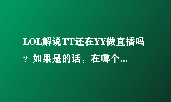 LOL解说TT还在YY做直播吗？如果是的话，在哪个频道，什么时段呢？