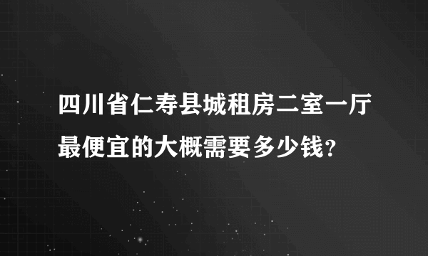 四川省仁寿县城租房二室一厅最便宜的大概需要多少钱？