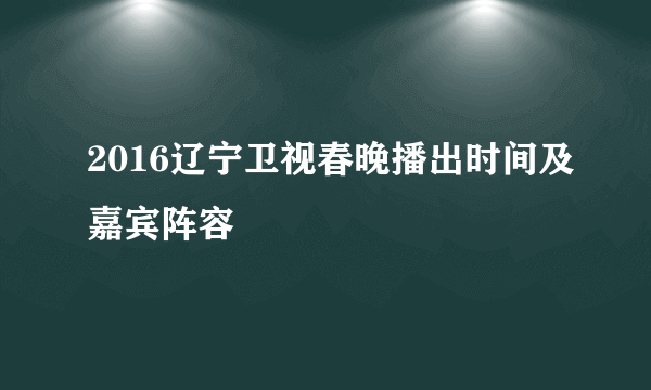 2016辽宁卫视春晚播出时间及嘉宾阵容