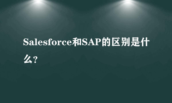 Salesforce和SAP的区别是什么？