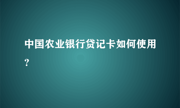 中国农业银行贷记卡如何使用？