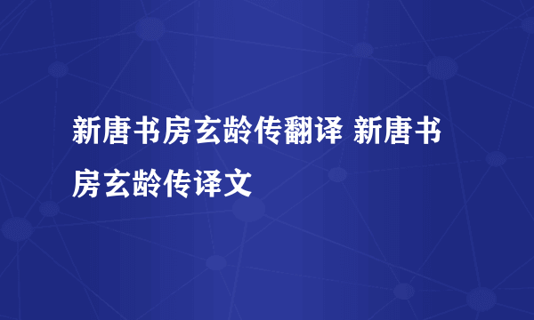 新唐书房玄龄传翻译 新唐书房玄龄传译文