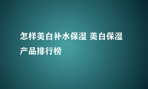 怎样美白补水保湿 美白保湿产品排行榜