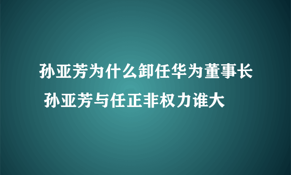 孙亚芳为什么卸任华为董事长 孙亚芳与任正非权力谁大