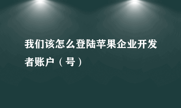 我们该怎么登陆苹果企业开发者账户（号）