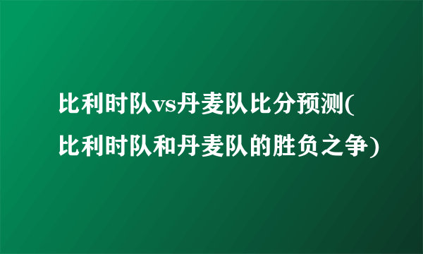 比利时队vs丹麦队比分预测(比利时队和丹麦队的胜负之争)