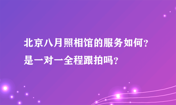 北京八月照相馆的服务如何？是一对一全程跟拍吗？