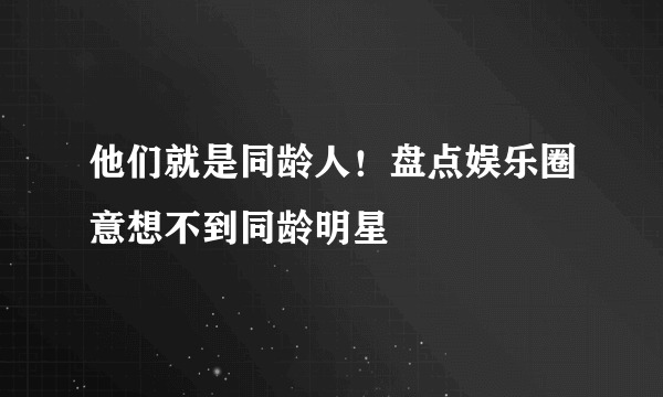 他们就是同龄人！盘点娱乐圈意想不到同龄明星