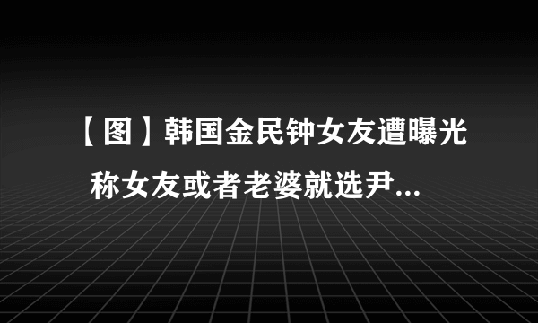 【图】韩国金民钟女友遭曝光  称女友或者老婆就选尹贞伊类型