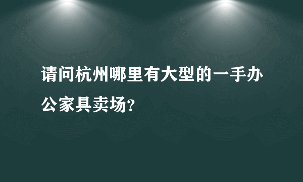 请问杭州哪里有大型的一手办公家具卖场？