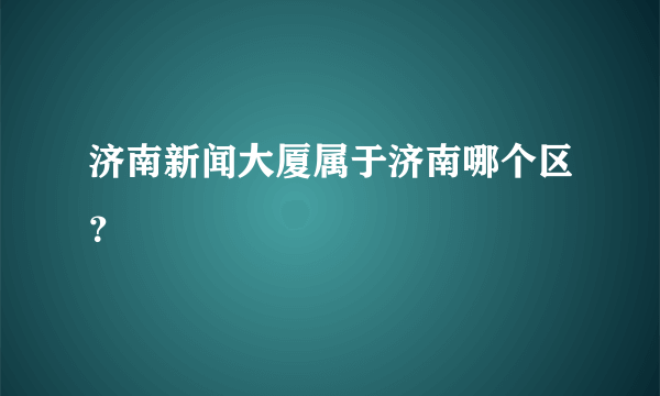 济南新闻大厦属于济南哪个区？