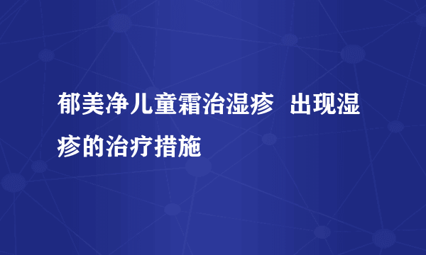 郁美净儿童霜治湿疹  出现湿疹的治疗措施