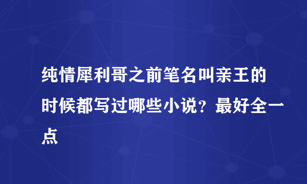 纯情犀利哥之前笔名叫亲王的时候都写过哪些小说？最好全一点