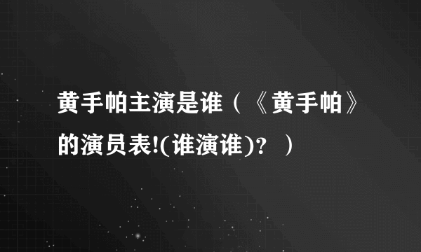 黄手帕主演是谁（《黄手帕》的演员表!(谁演谁)？）