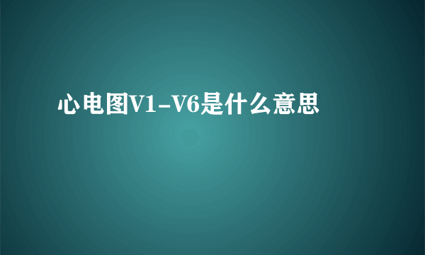 心电图V1-V6是什么意思