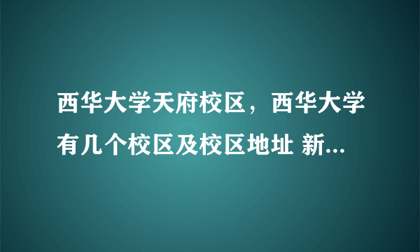 西华大学天府校区，西华大学有几个校区及校区地址 新生报到去哪个校区