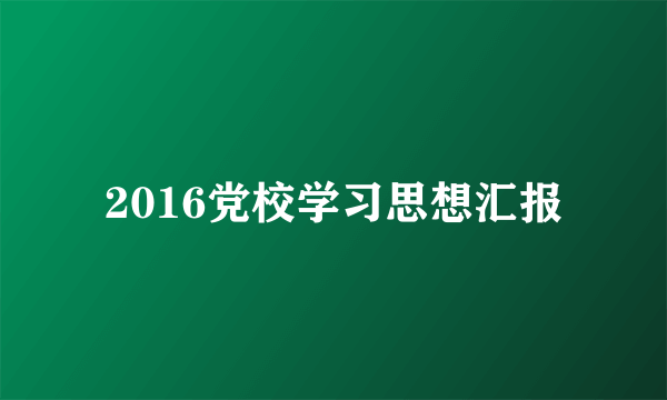 2016党校学习思想汇报