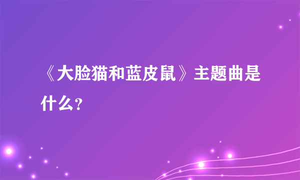 《大脸猫和蓝皮鼠》主题曲是什么？