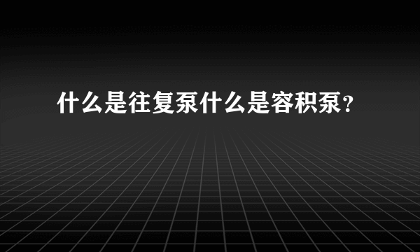 什么是往复泵什么是容积泵？