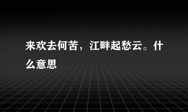 来欢去何苦，江畔起愁云。什么意思