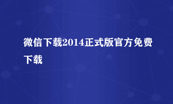 微信下载2014正式版官方免费下载