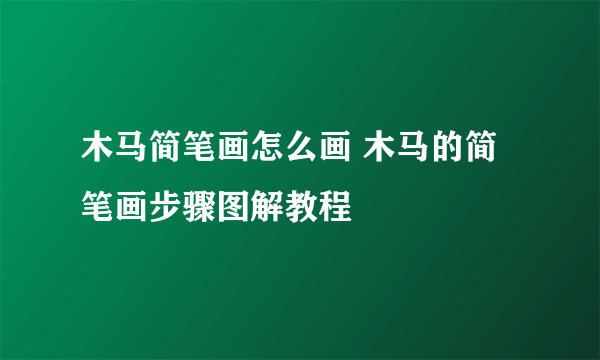 木马简笔画怎么画 木马的简笔画步骤图解教程