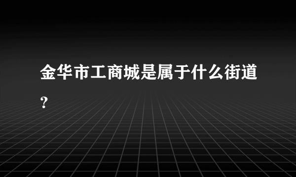 金华市工商城是属于什么街道？