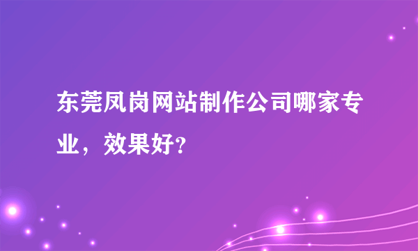 东莞凤岗网站制作公司哪家专业，效果好？