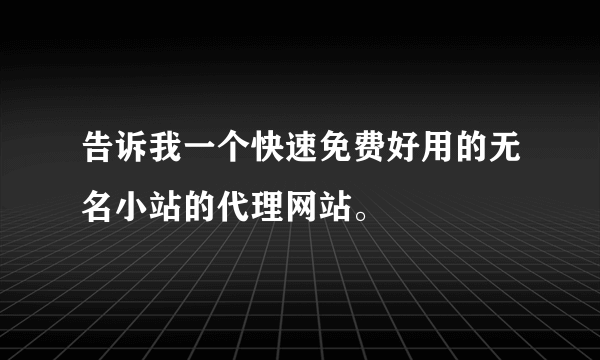 告诉我一个快速免费好用的无名小站的代理网站。