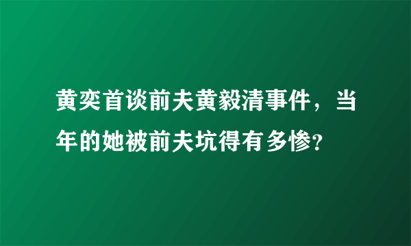 黄奕首谈前夫黄毅清事件，当年的她被前夫坑得有多惨？