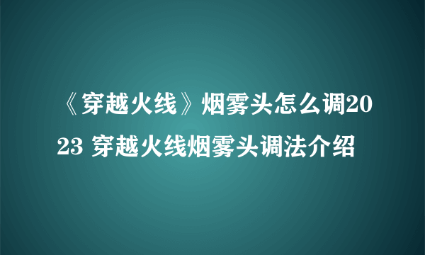 《穿越火线》烟雾头怎么调2023 穿越火线烟雾头调法介绍