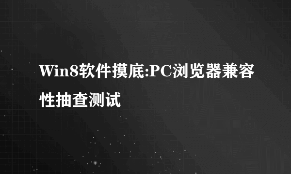 Win8软件摸底:PC浏览器兼容性抽查测试