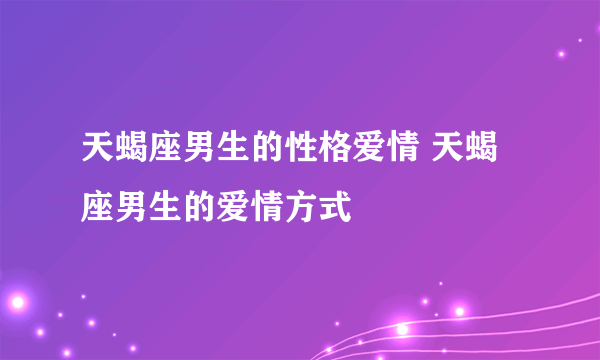 天蝎座男生的性格爱情 天蝎座男生的爱情方式