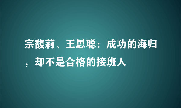 宗馥莉、王思聪：成功的海归，却不是合格的接班人