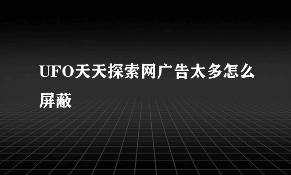 UFO天天探索网广告太多怎么屏蔽