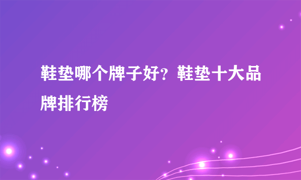 鞋垫哪个牌子好？鞋垫十大品牌排行榜