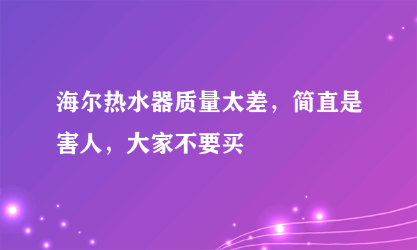 海尔热水器质量太差，简直是害人，大家不要买