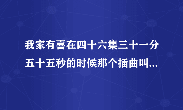 我家有喜在四十六集三十一分五十五秒的时候那个插曲叫什么名字?（歌词如下）