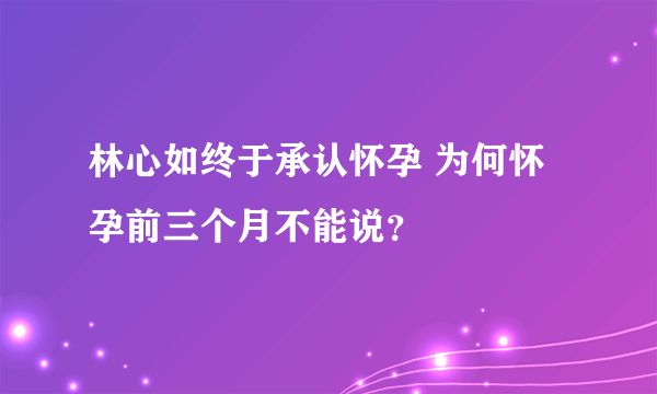 林心如终于承认怀孕 为何怀孕前三个月不能说？